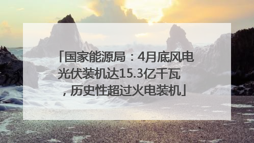 国家能源局：4月底风电光伏装机达15.3亿千瓦，历史性超过火电装机